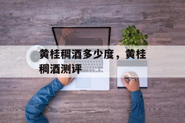 黄桂稠酒多少度，黄桂稠酒测评-第1张图片-