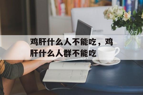 鸡肝什么人不能吃，鸡肝什么人群不能吃-第1张图片-