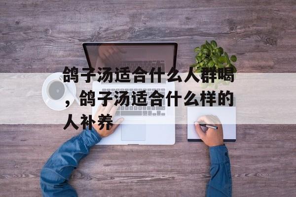 鸽子汤适合什么人群喝，鸽子汤适合什么样的人补养-第1张图片-