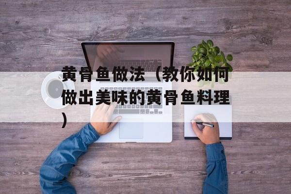 黄骨鱼做法（教你如何做出美味的黄骨鱼料理）-第1张图片-