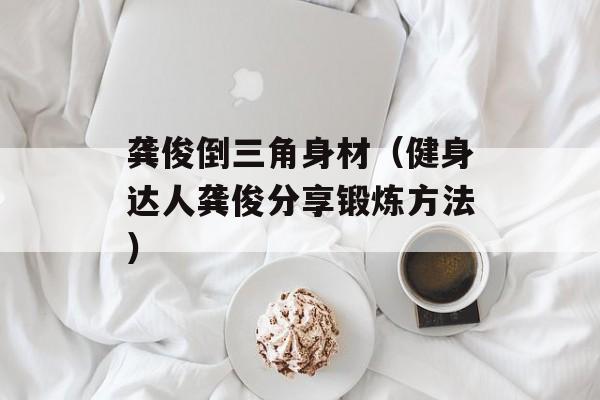 龚俊倒三角身材（健身达人龚俊分享锻炼方法）-第1张图片-
