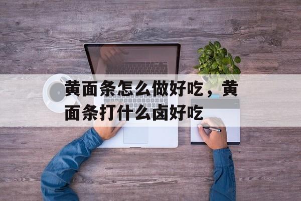 黄面条怎么做好吃，黄面条打什么卤好吃-第1张图片-