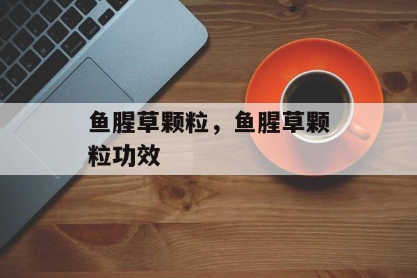 鱼腥草颗粒，鱼腥草颗粒功效-第1张图片-