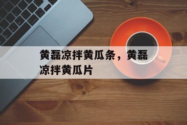 黄磊凉拌黄瓜条，黄磊凉拌黄瓜片-第1张图片-