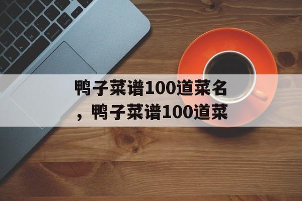 鸭子菜谱100道菜名，鸭子菜谱100道菜-第1张图片-