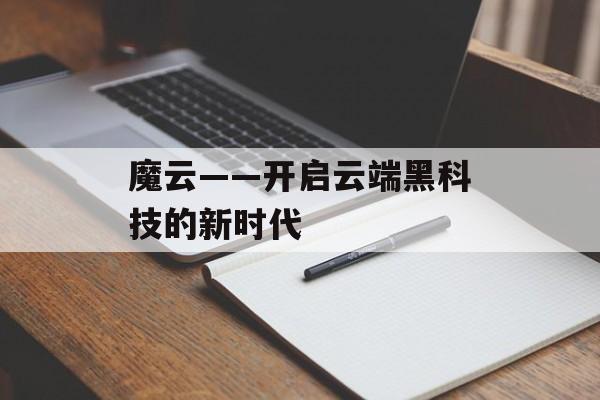 魔云——开启云端黑科技的新时代-第1张图片-