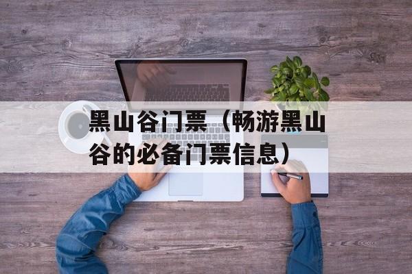 黑山谷门票（畅游黑山谷的必备门票信息）-第1张图片-