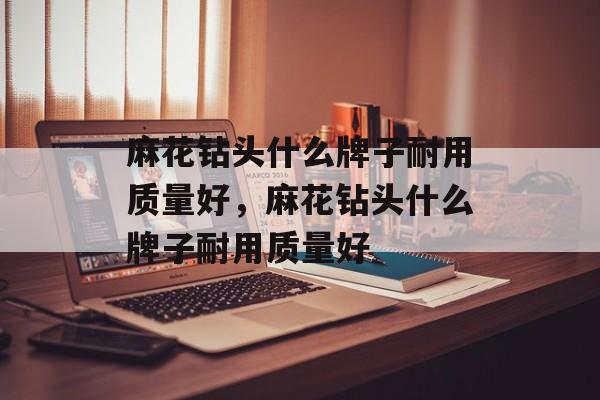 麻花钻头什么牌子耐用质量好，麻花钻头什么牌子耐用质量好-第1张图片-