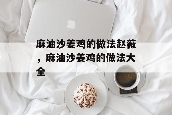 麻油沙姜鸡的做法赵薇，麻油沙姜鸡的做法大全-第1张图片-