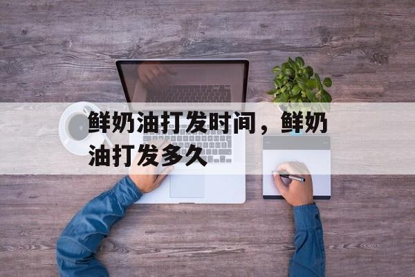 鲜奶油打发时间，鲜奶油打发多久-第1张图片-