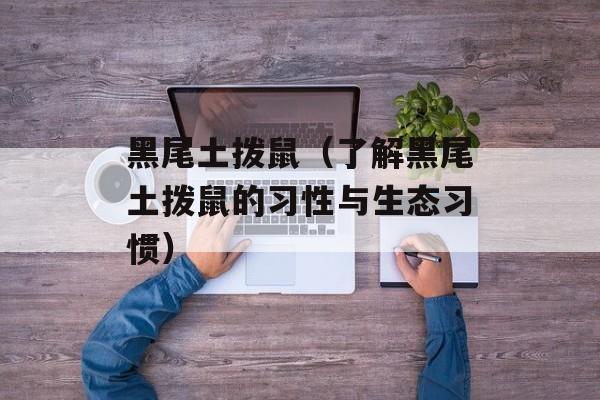 黑尾土拨鼠（了解黑尾土拨鼠的习性与生态习惯）-第1张图片-