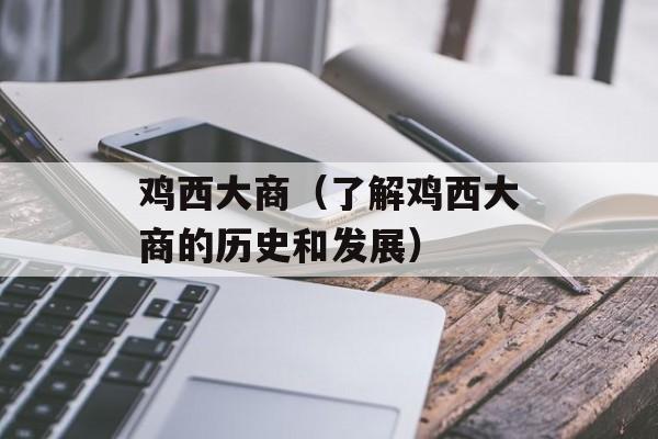鸡西大商（了解鸡西大商的历史和发展）-第1张图片-