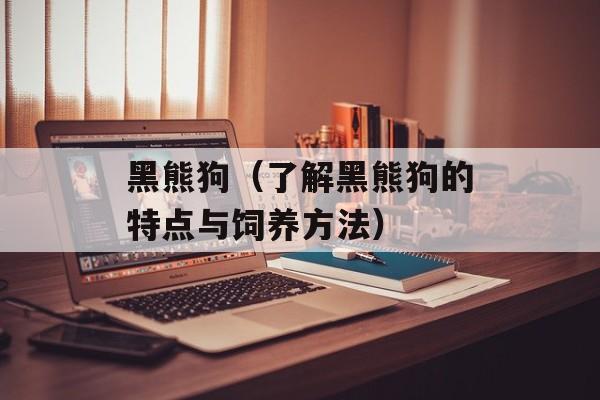 黑熊狗（了解黑熊狗的特点与饲养方法）-第1张图片-