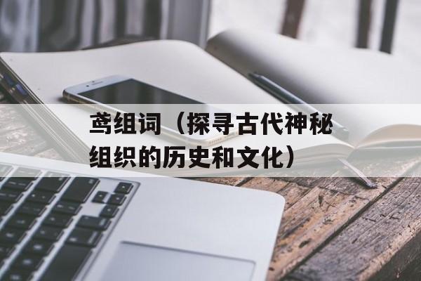 鸢组词（探寻古代神秘组织的历史和文化）-第1张图片-