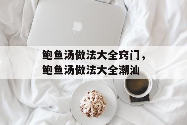 鲍鱼汤做法大全窍门，鲍鱼汤做法大全潮汕-第1张图片-