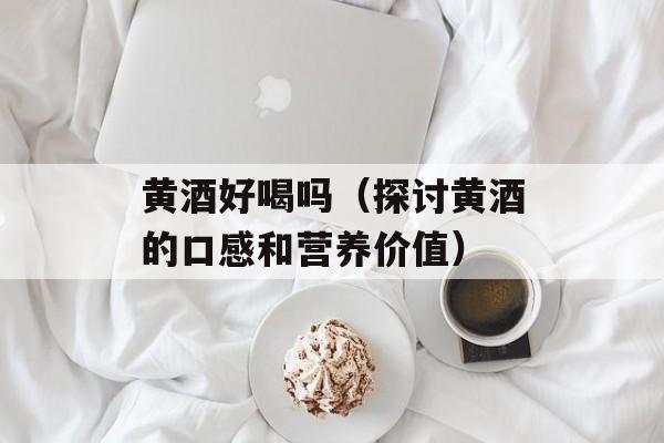黄酒好喝吗（探讨黄酒的口感和营养价值）-第1张图片-