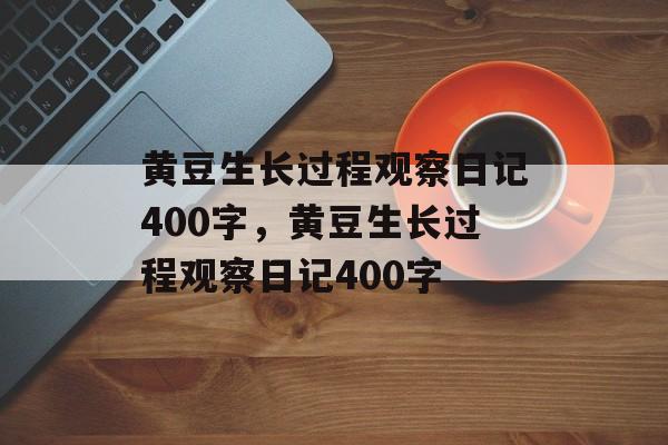 黄豆生长过程观察日记400字，黄豆生长过程观察日记400字-第1张图片-