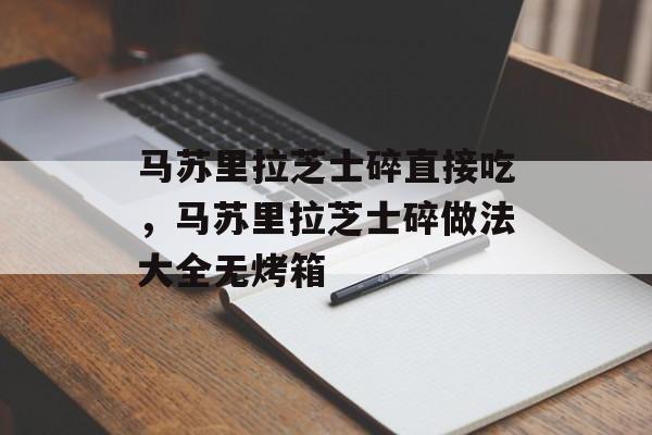 马苏里拉芝士碎直接吃，马苏里拉芝士碎做法大全无烤箱-第1张图片-
