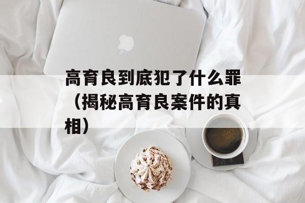 高育良到底犯了什么罪（揭秘高育良案件的真相）-第1张图片-