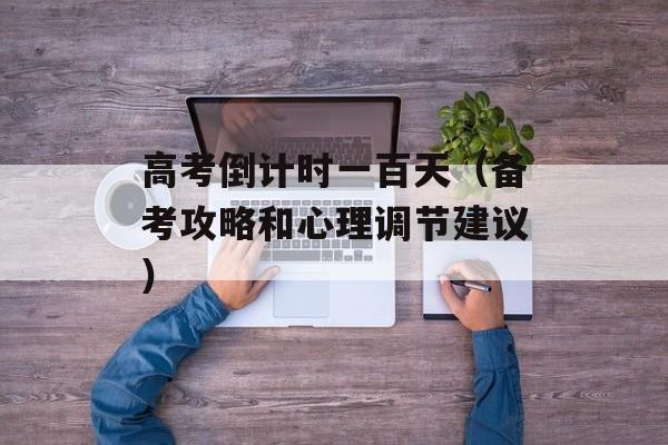 高考倒计时一百天（备考攻略和心理调节建议）-第1张图片-
