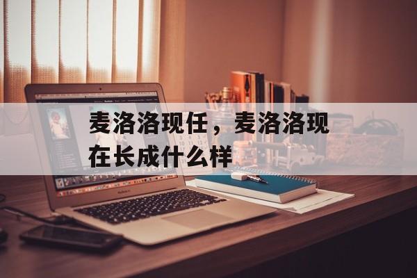 麦洛洛现任，麦洛洛现在长成什么样-第1张图片-