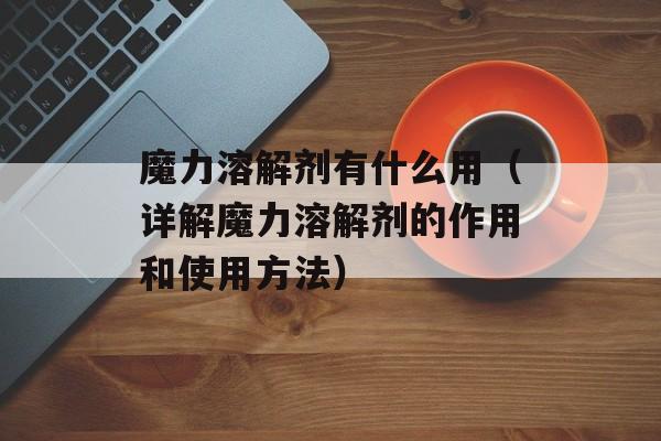 魔力溶解剂有什么用（详解魔力溶解剂的作用和使用方法）-第1张图片-