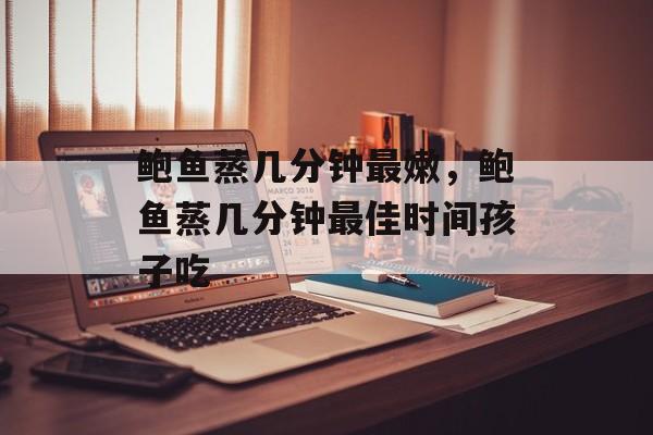 鲍鱼蒸几分钟最嫩，鲍鱼蒸几分钟最佳时间孩子吃-第1张图片-