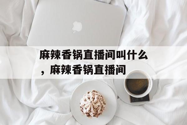 麻辣香锅直播间叫什么，麻辣香锅直播间-第1张图片-