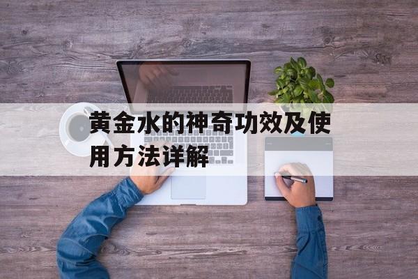 黄金水的神奇功效及使用方法详解-第1张图片-