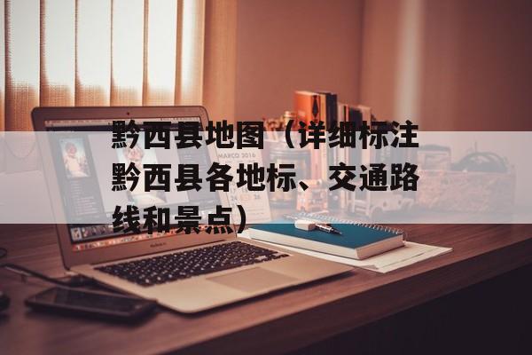 黔西县地图（详细标注黔西县各地标、交通路线和景点）-第1张图片-