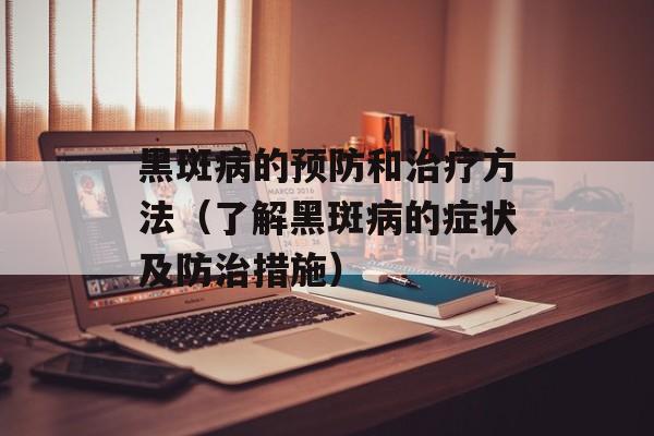 黑斑病的预防和治疗方法（了解黑斑病的症状及防治措施）-第1张图片-