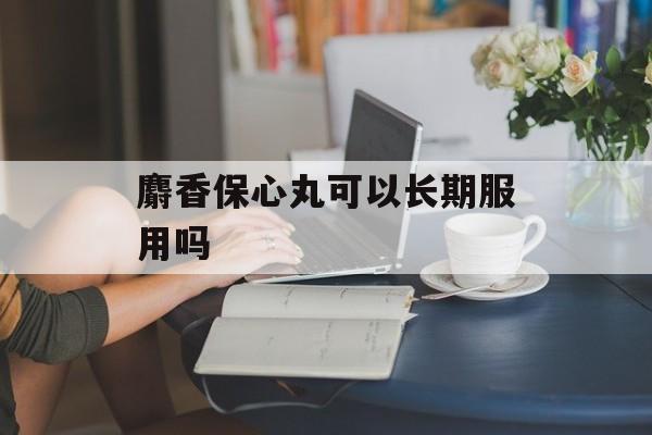 麝香保心丸可以长期服用吗-第1张图片-