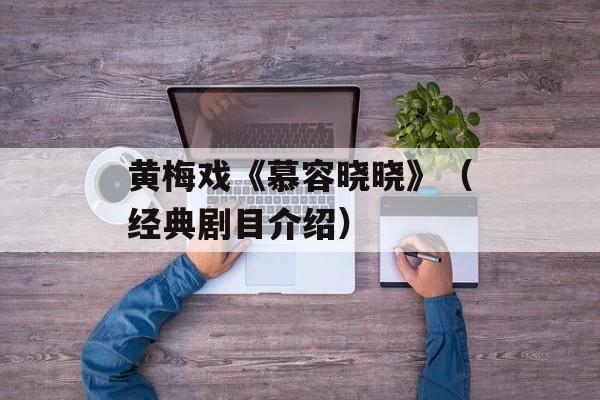 黄梅戏《慕容晓晓》（经典剧目介绍）-第1张图片-