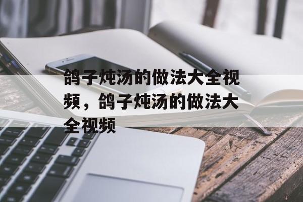 鸽子炖汤的做法大全视频，鸽子炖汤的做法大全视频-第1张图片-
