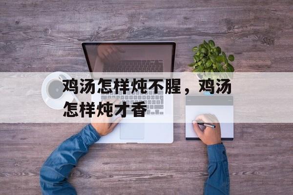 鸡汤怎样炖不腥，鸡汤怎样炖才香-第1张图片-