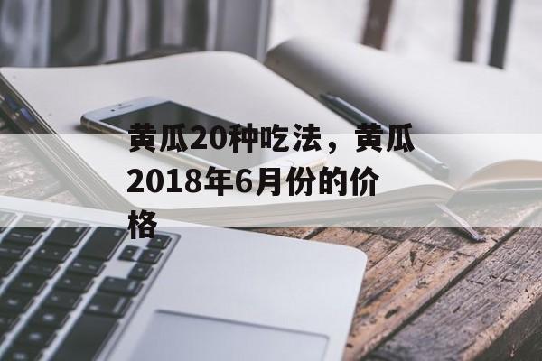 黄瓜20种吃法，黄瓜2018年6月份的价格-第1张图片-