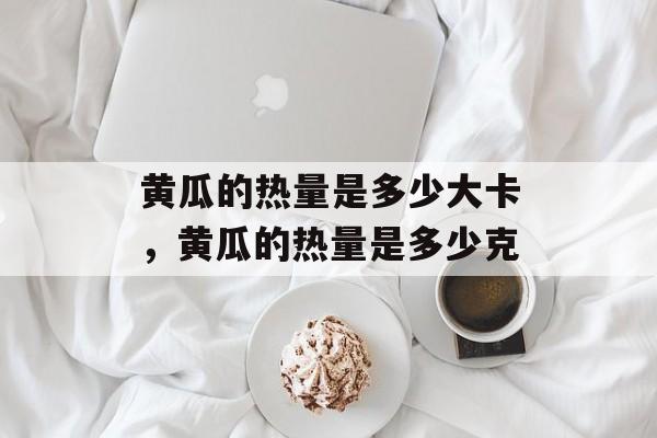 黄瓜的热量是多少大卡，黄瓜的热量是多少克-第1张图片-