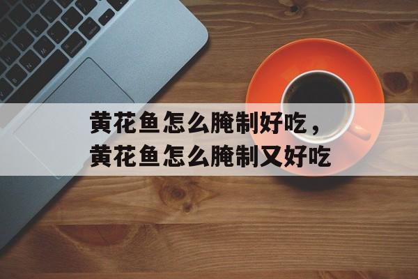黄花鱼怎么腌制好吃，黄花鱼怎么腌制又好吃-第1张图片-