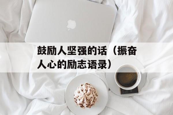鼓励人坚强的话（振奋人心的励志语录）-第1张图片-