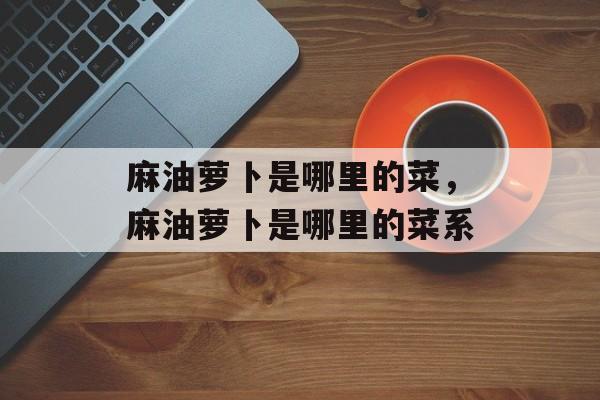 麻油萝卜是哪里的菜，麻油萝卜是哪里的菜系-第1张图片-