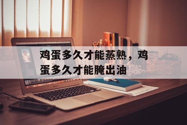 鸡蛋多久才能蒸熟，鸡蛋多久才能腌出油-第1张图片-