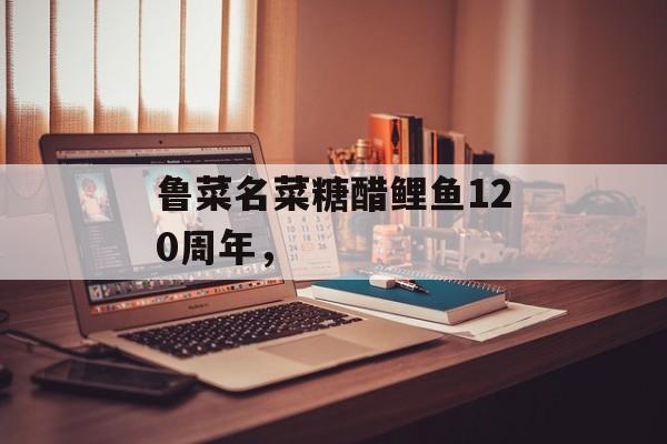 鲁菜名菜糖醋鲤鱼120周年，-第1张图片-