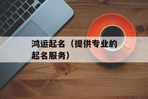 鸿运起名（提供专业的起名服务）-第1张图片-