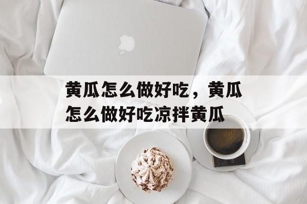 黄瓜怎么做好吃，黄瓜怎么做好吃凉拌黄瓜-第1张图片-
