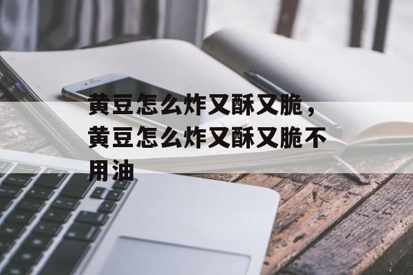 黄豆怎么炸又酥又脆，黄豆怎么炸又酥又脆不用油-第1张图片-