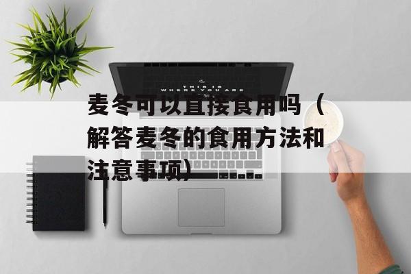 麦冬可以直接食用吗（解答麦冬的食用方法和注意事项）-第1张图片-