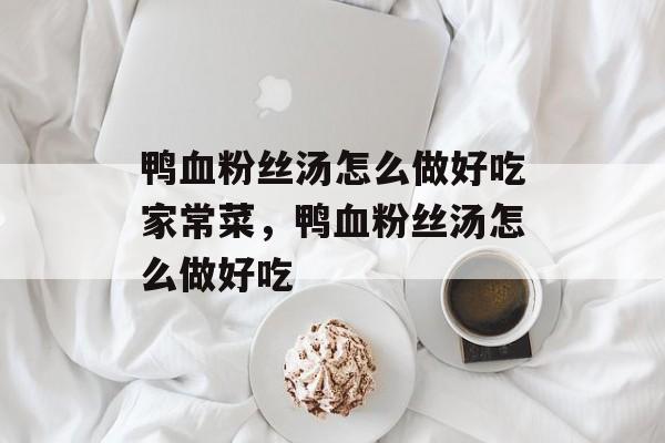 鸭血粉丝汤怎么做好吃家常菜，鸭血粉丝汤怎么做好吃-第1张图片-