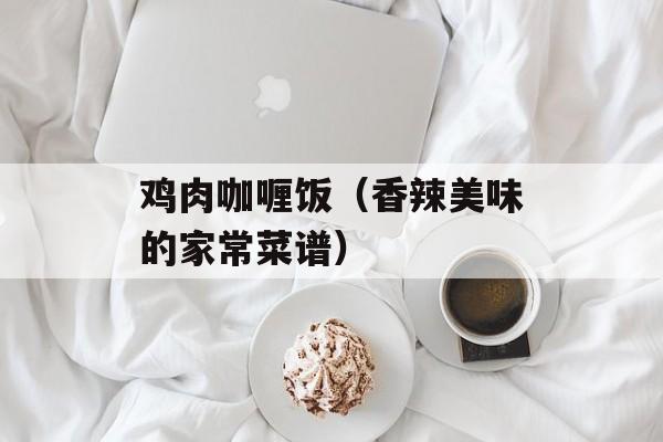 鸡肉咖喱饭（香辣美味的家常菜谱）-第1张图片-