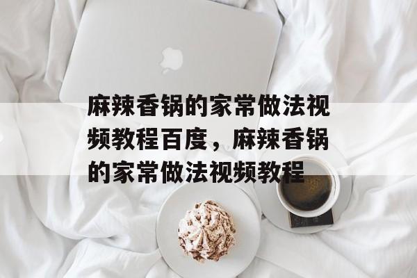 麻辣香锅的家常做法视频教程百度，麻辣香锅的家常做法视频教程-第1张图片-