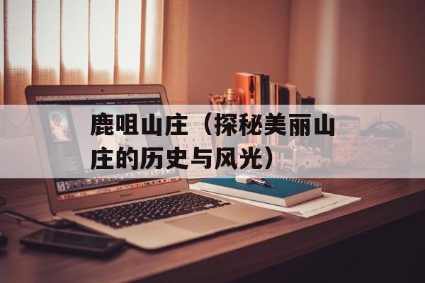 鹿咀山庄（探秘美丽山庄的历史与风光）-第1张图片-